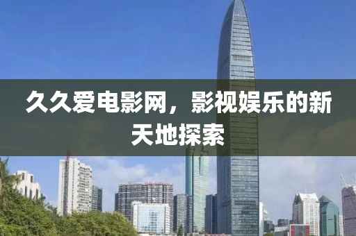 久久爱电影网，影视娱乐的新天地探索