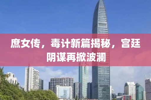 庶女传，毒计新篇揭秘，宫廷阴谋再掀波澜