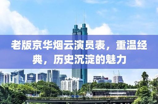 老版京华烟云演员表，重温经典，历史沉淀的魅力