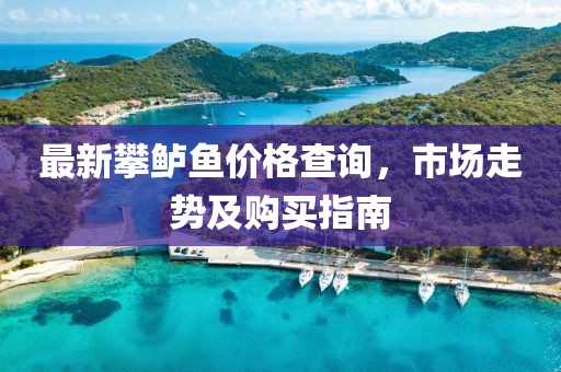 最新攀鲈鱼价格查询，市场走势及购买指南