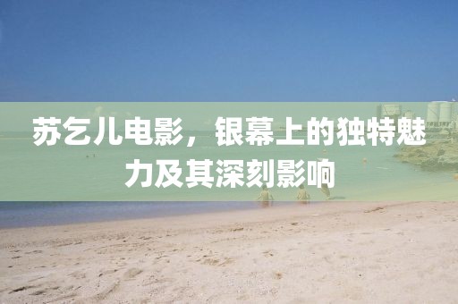 苏乞儿电影，银幕上的独特魅力及其深刻影响
