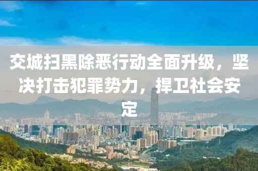 交城扫黑除恶行动全面升级，坚决打击犯罪势力，捍卫社会安定