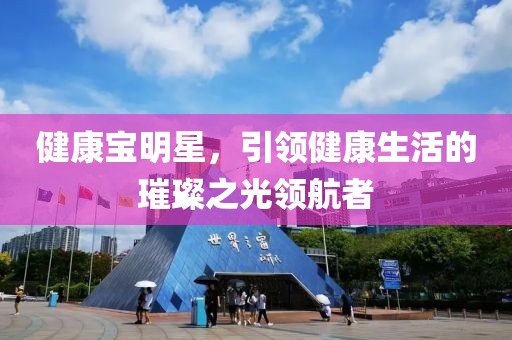 健康宝明星，引领健康生活的璀璨之光领航者