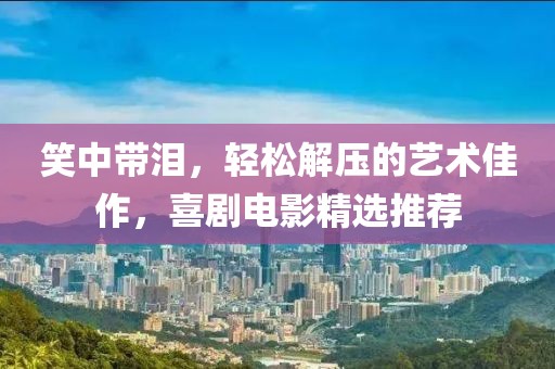 笑中带泪，轻松解压的艺术佳作，喜剧电影精选推荐