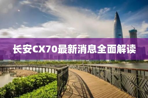 长安CX70最新消息全面解读