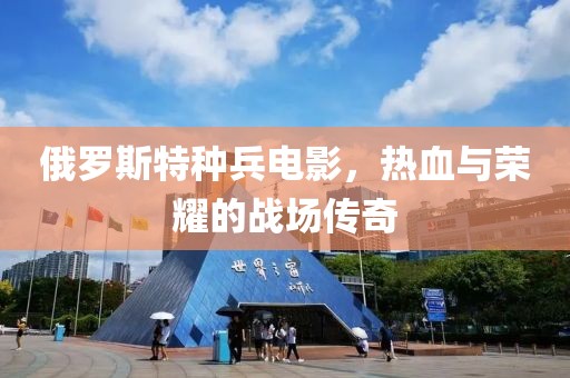 俄罗斯特种兵电影，热血与荣耀的战场传奇