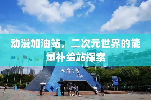 动漫加油站，二次元世界的能量补给站探索