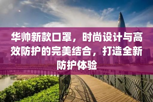 华帅新款口罩，时尚设计与高效防护的完美结合，打造全新防护体验