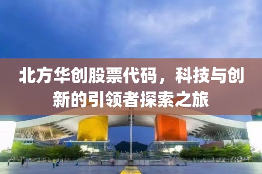 北方华创股票代码，科技与创新的引领者探索之旅