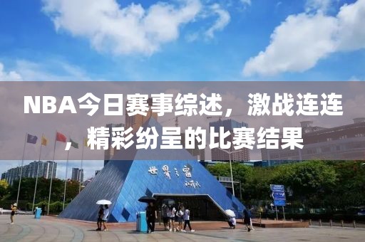 NBA今日赛事综述，激战连连，精彩纷呈的比赛结果