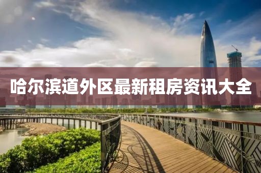 哈尔滨道外区最新租房资讯大全
