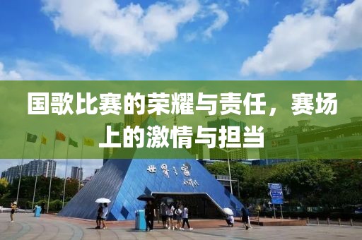 国歌比赛的荣耀与责任，赛场上的激情与担当