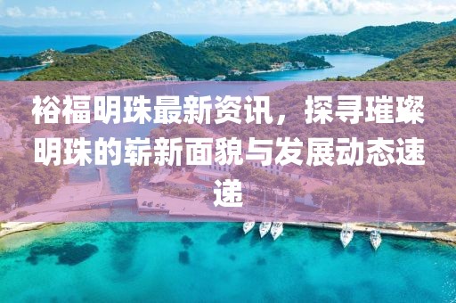 裕福明珠最新资讯，探寻璀璨明珠的崭新面貌与发展动态速递