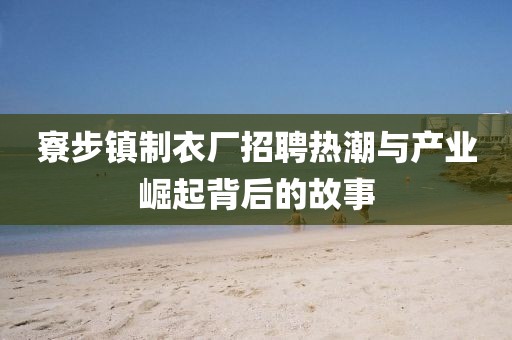 寮步镇制衣厂招聘热潮与产业崛起背后的故事