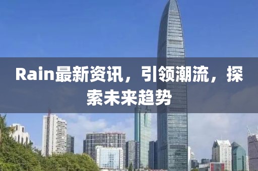 Rain最新资讯，引领潮流，探索未来趋势