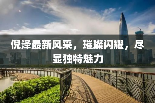 倪泽最新风采，璀璨闪耀，尽显独特魅力