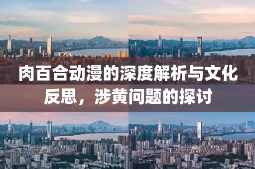 肉百合动漫的深度解析与文化反思，涉黄问题的探讨