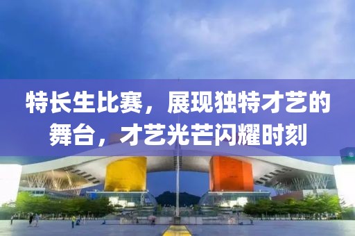 特长生比赛，展现独特才艺的舞台，才艺光芒闪耀时刻