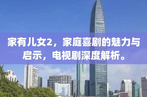 家有儿女2，家庭喜剧的魅力与启示，电视剧深度解析。