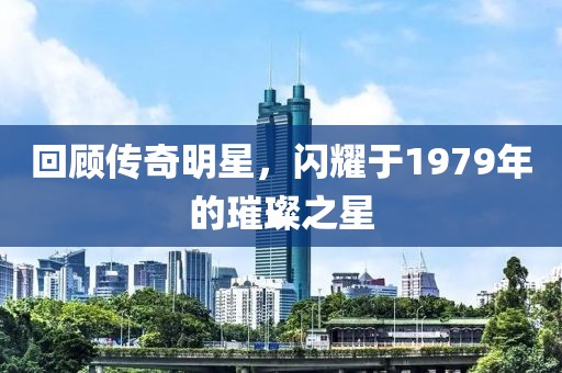 回顾传奇明星，闪耀于1979年的璀璨之星