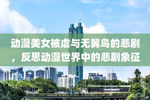 动漫美女被虐与无翼鸟的悲剧，反思动漫世界中的悲剧象征