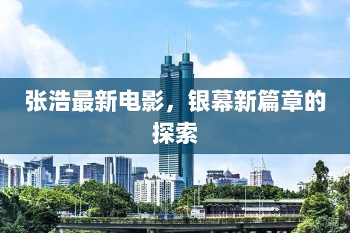 张浩最新电影，银幕新篇章的探索