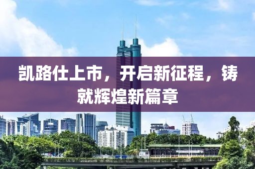 凯路仕上市，开启新征程，铸就辉煌新篇章