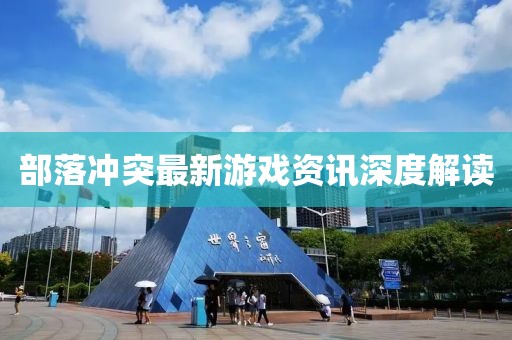 部落冲突最新游戏资讯深度解读