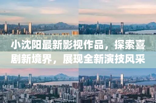 小沈阳最新影视作品，探索喜剧新境界，展现全新演技风采