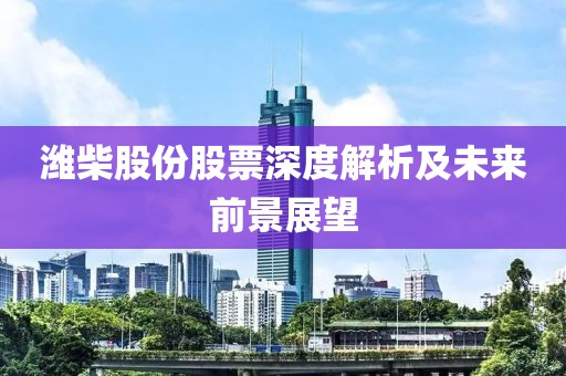 潍柴股份股票深度解析及未来前景展望