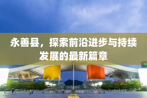 永善县，探索前沿进步与持续发展的最新篇章