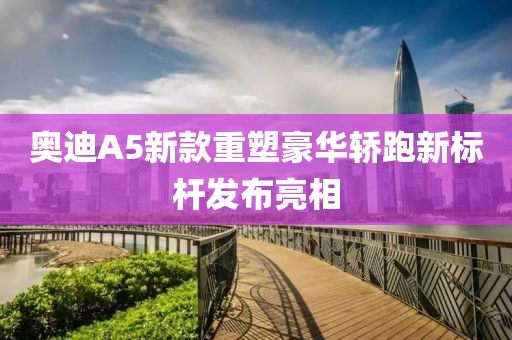 奥迪A5新款重塑豪华轿跑新标杆发布亮相