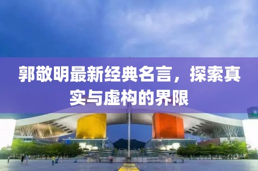 郭敬明最新经典名言，探索真实与虚构的界限
