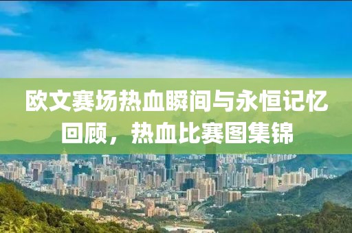 欧文赛场热血瞬间与永恒记忆回顾，热血比赛图集锦