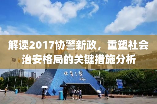 解读2017协警新政，重塑社会治安格局的关键措施分析