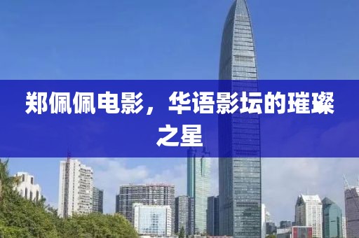 郑佩佩电影，华语影坛的璀璨之星