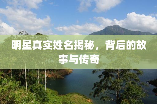 明星真实姓名揭秘，背后的故事与传奇