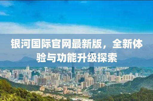 银河国际官网最新版，全新体验与功能升级探索