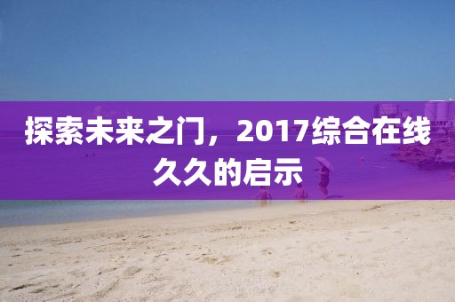 探索未来之门，2017综合在线久久的启示