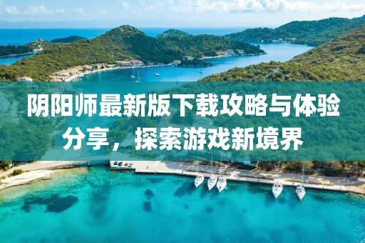 阴阳师最新版下载攻略与体验分享，探索游戏新境界