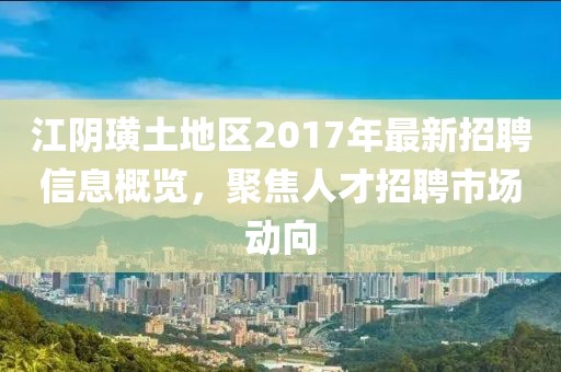 江阴璜土地区2017年最新招聘信息概览，聚焦人才招聘市场动向