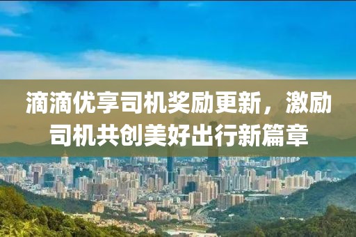 滴滴优享司机奖励更新，激励司机共创美好出行新篇章