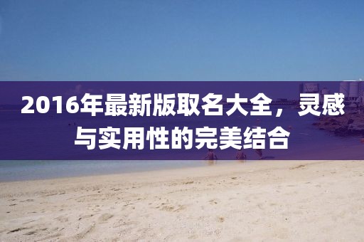 2016年最新版取名大全，灵感与实用性的完美结合