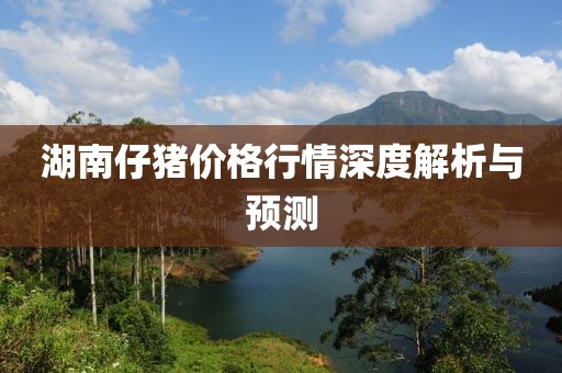 湖南仔猪价格行情深度解析与预测