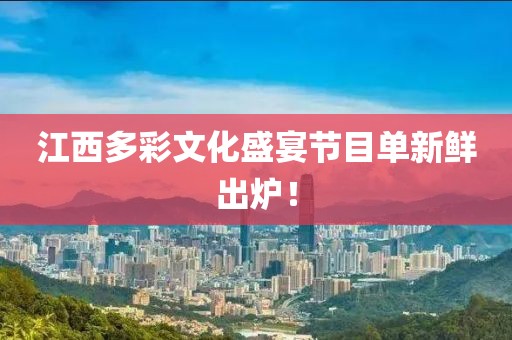 江西多彩文化盛宴节目单新鲜出炉！
