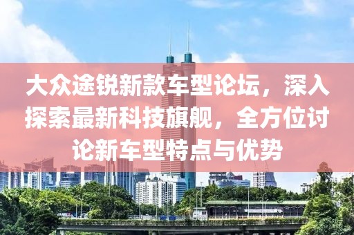 大众途锐新款车型论坛，深入探索最新科技旗舰，全方位讨论新车型特点与优势