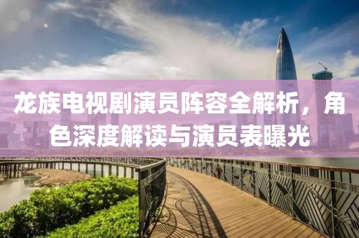 龙族电视剧演员阵容全解析，角色深度解读与演员表曝光