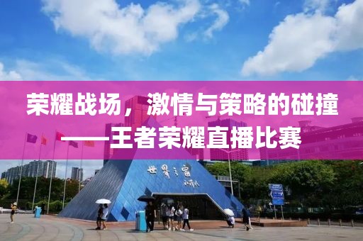 荣耀战场，激情与策略的碰撞——王者荣耀直播比赛