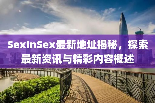SexInSex最新地址揭秘，探索最新资讯与精彩内容概述