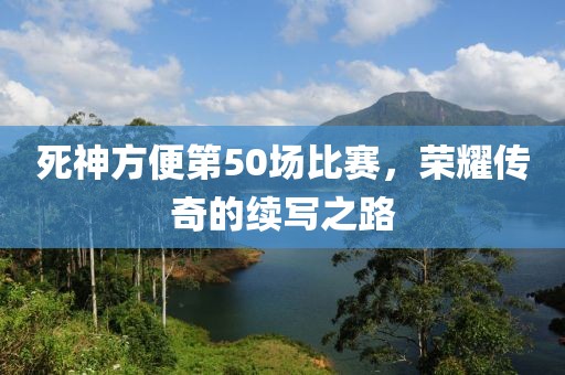 死神方便第50场比赛，荣耀传奇的续写之路
